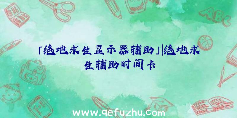 「绝地求生显示器辅助」|绝地求生辅助时间卡